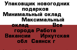 Упаковщик новогодних подарков › Минимальный оклад ­ 38 000 › Максимальный оклад ­ 50 000 - Все города Работа » Вакансии   . Иркутская обл.,Саянск г.